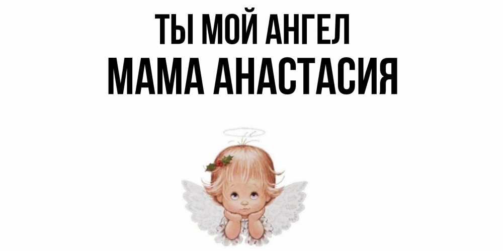 Открытка на каждый день с именем, Мама-Анастасия Ты мой ангел ангел Прикольная открытка с пожеланием онлайн скачать бесплатно 