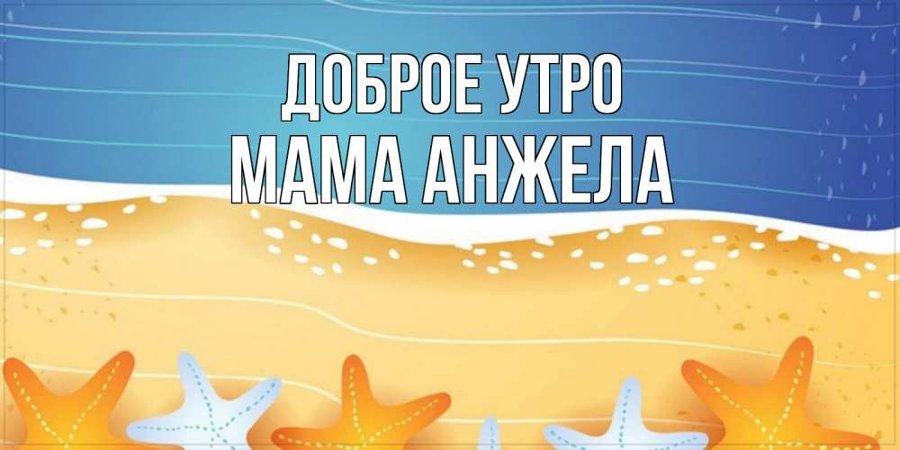 Открытка на каждый день с именем, Мама-Анжела Доброе утро красивая морская тема Прикольная открытка с пожеланием онлайн скачать бесплатно 