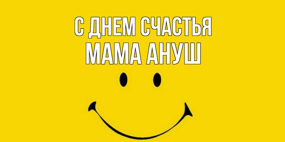 Открытка на каждый день с именем, Мама-Ануш С днем счастья радость и улыбка Прикольная открытка с пожеланием онлайн скачать бесплатно 