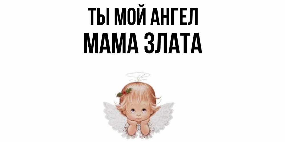 Открытка на каждый день с именем, Мама-Злата Ты мой ангел ангел Прикольная открытка с пожеланием онлайн скачать бесплатно 
