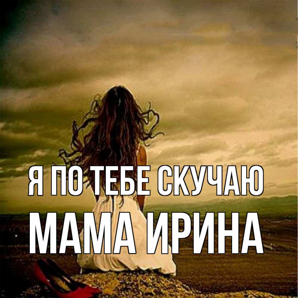 Открытка на каждый день с именем, Мама-Ирина Я по тебе скучаю возвращайся Прикольная открытка с пожеланием онлайн скачать бесплатно 
