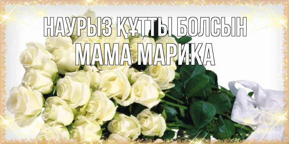 Открытка на каждый день с именем, Мама-Марика Наурыз құтты болсын букет с розами желтокремового цвета для любимой на международный женский день Прикольная открытка с пожеланием онлайн скачать бесплатно 