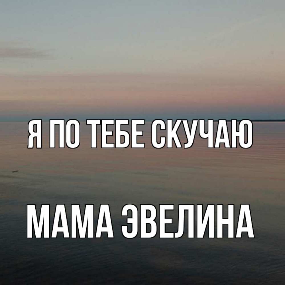 Открытка на каждый день с именем, Мама-Эвелина Я по тебе скучаю пусто Прикольная открытка с пожеланием онлайн скачать бесплатно 