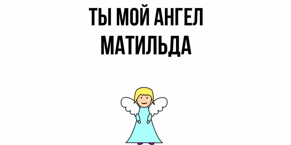 Открытка на каждый день с именем, Матильда Ты мой ангел ангел Прикольная открытка с пожеланием онлайн скачать бесплатно 