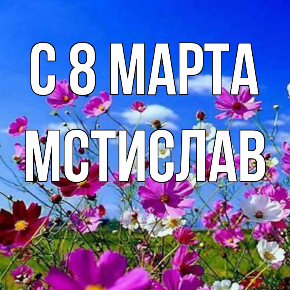 Открытка на каждый день с именем, Мстислав С 8 МАРТА цветы Прикольная открытка с пожеланием онлайн скачать бесплатно 
