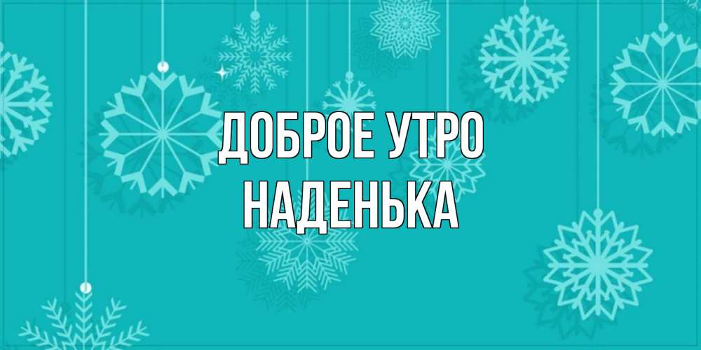 Открытка на каждый день с именем, НАДЕНЬКА Доброе утро открытка со снежинками Прикольная открытка с пожеланием онлайн скачать бесплатно 