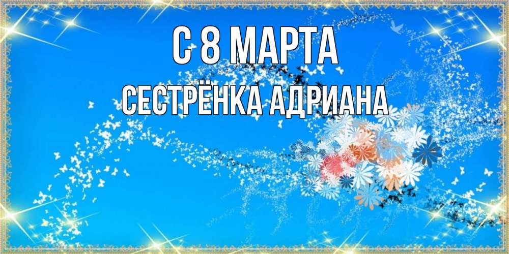 Открытка на каждый день с именем, Сестрёнка-Адриана С 8 МАРТА открытка с подписью к международному женскому дню Прикольная открытка с пожеланием онлайн скачать бесплатно 