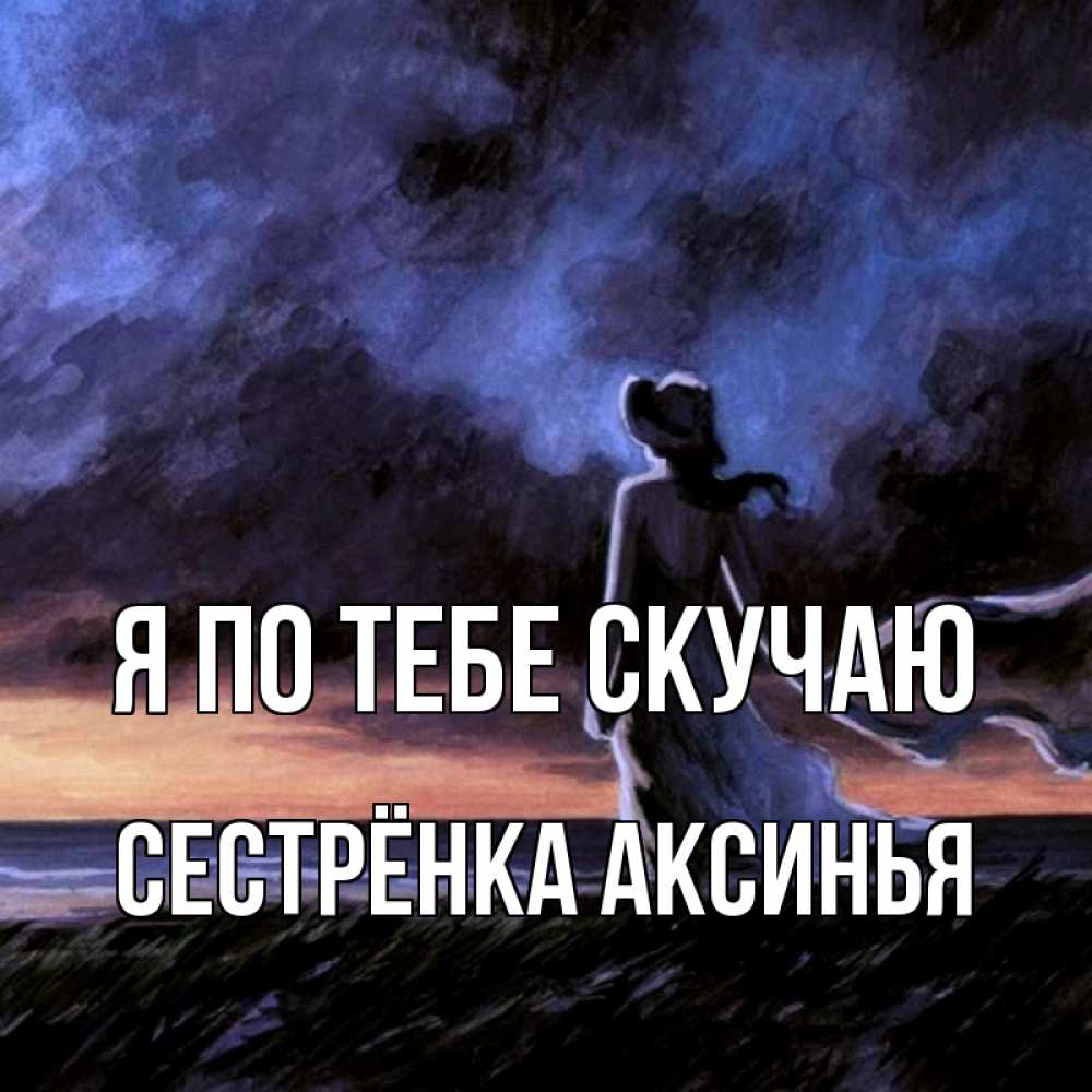 Открытка на каждый день с именем, Сестрёнка-Аксинья Я по тебе скучаю тут 2 Прикольная открытка с пожеланием онлайн скачать бесплатно 