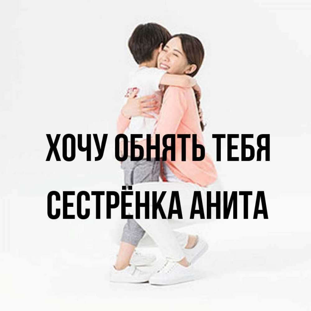 Открытка на каждый день с именем, Сестрёнка-Анита Хочу обнять тебя соскучилась по сыну Прикольная открытка с пожеланием онлайн скачать бесплатно 