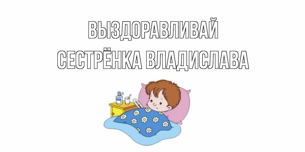 Открытка на каждый день с именем, Сестрёнка-Владислава Выздоравливай не болейте дети Прикольная открытка с пожеланием онлайн скачать бесплатно 