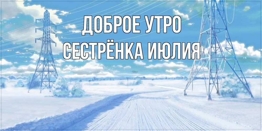 Открытка на каждый день с именем, Сестрёнка-Июлия Доброе утро зимняя открытка Прикольная открытка с пожеланием онлайн скачать бесплатно 
