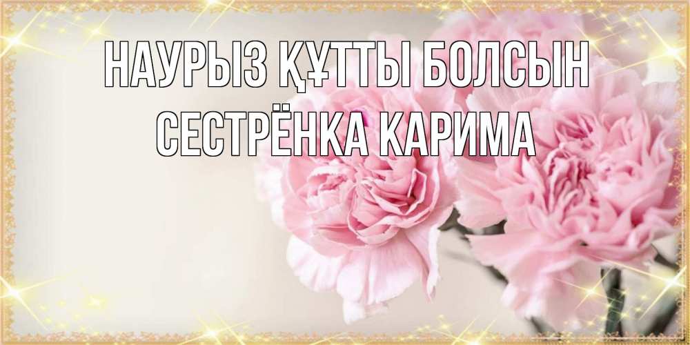 Открытка на каждый день с именем, Сестрёнка-Карима Наурыз құтты болсын открытка с розовыми цветами в рамочке с подписью на 8 марта Прикольная открытка с пожеланием онлайн скачать бесплатно 