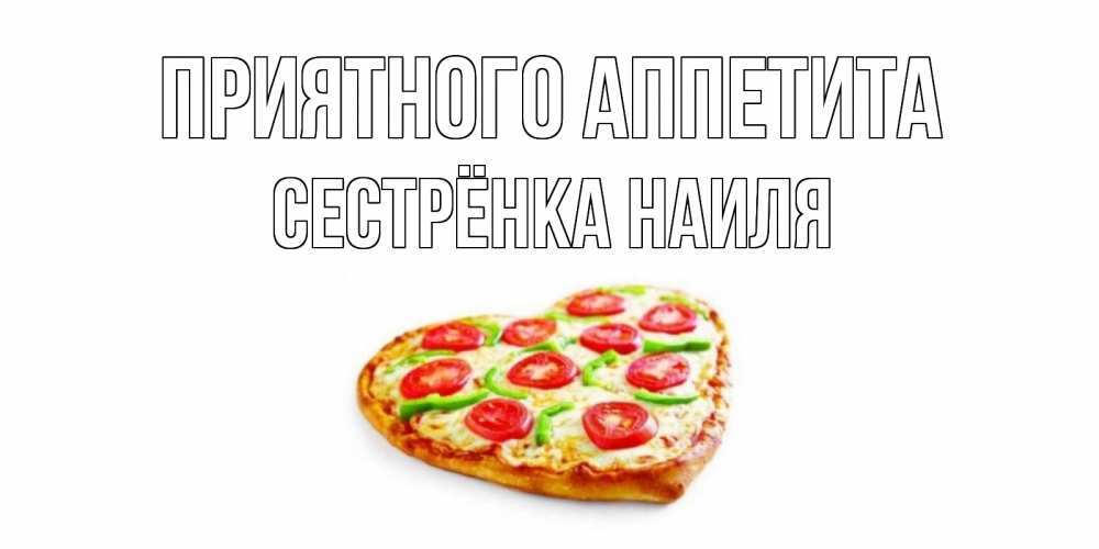 Открытка на каждый день с именем, Сестрёнка-Наиля Приятного аппетита пицца Прикольная открытка с пожеланием онлайн скачать бесплатно 