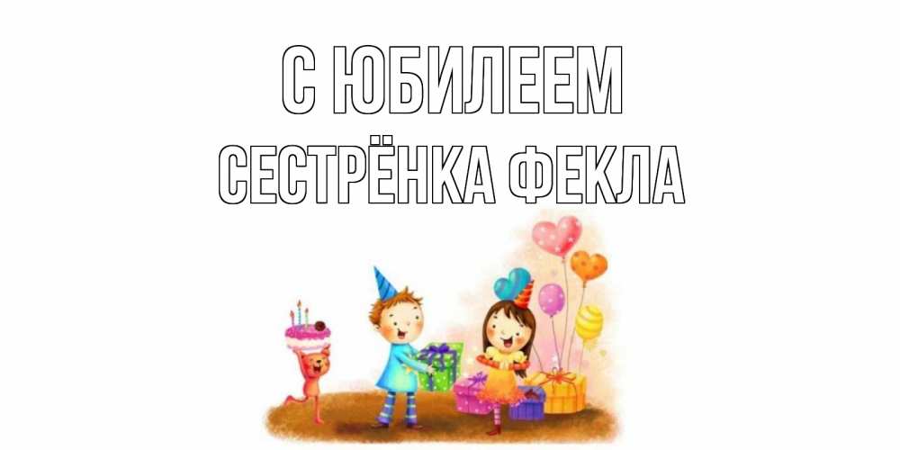 Открытка на каждый день с именем, Сестрёнка-Фекла С юбилеем дети, подарки Прикольная открытка с пожеланием онлайн скачать бесплатно 