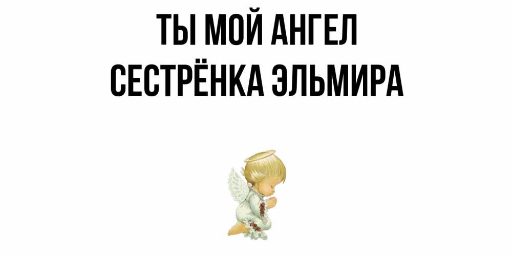 Открытка на каждый день с именем, Сестрёнка-Эльмира Ты мой ангел ангел Прикольная открытка с пожеланием онлайн скачать бесплатно 