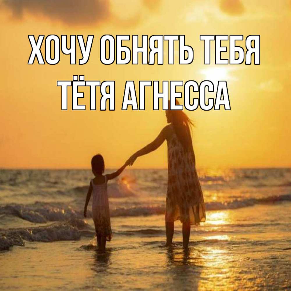 Открытка на каждый день с именем, Тётя-Агнесса Хочу обнять тебя мама и дочка Прикольная открытка с пожеланием онлайн скачать бесплатно 