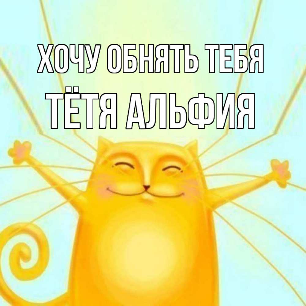 Открытка на каждый день с именем, Тётя-Альфия Хочу обнять тебя солнечный обнимашечный кот Прикольная открытка с пожеланием онлайн скачать бесплатно 