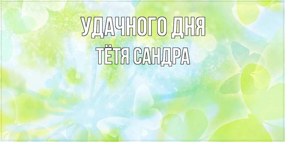Открытка на каждый день с именем, Тётя-Сандра Удачного дня абстрактная картинка с пожеланием прекрасного летнего дня Прикольная открытка с пожеланием онлайн скачать бесплатно 