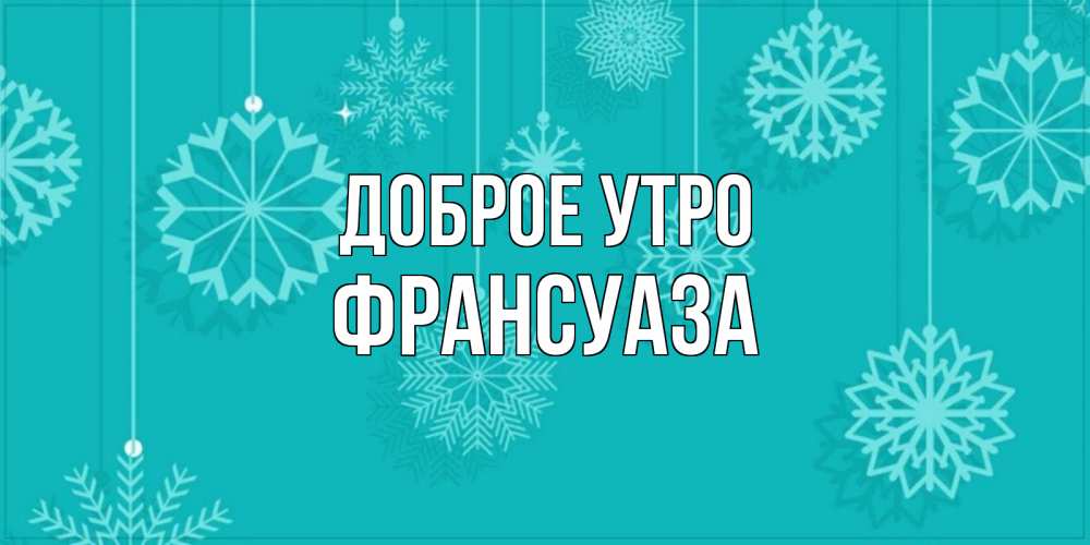 Открытка на каждый день с именем, Франсуаза Доброе утро открытка со снежинками Прикольная открытка с пожеланием онлайн скачать бесплатно 