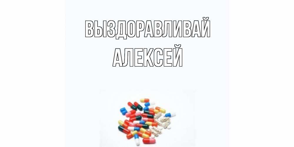 Открытка на каждый день с именем, Алексей Выздоравливай таблетки Прикольная открытка с пожеланием онлайн скачать бесплатно 