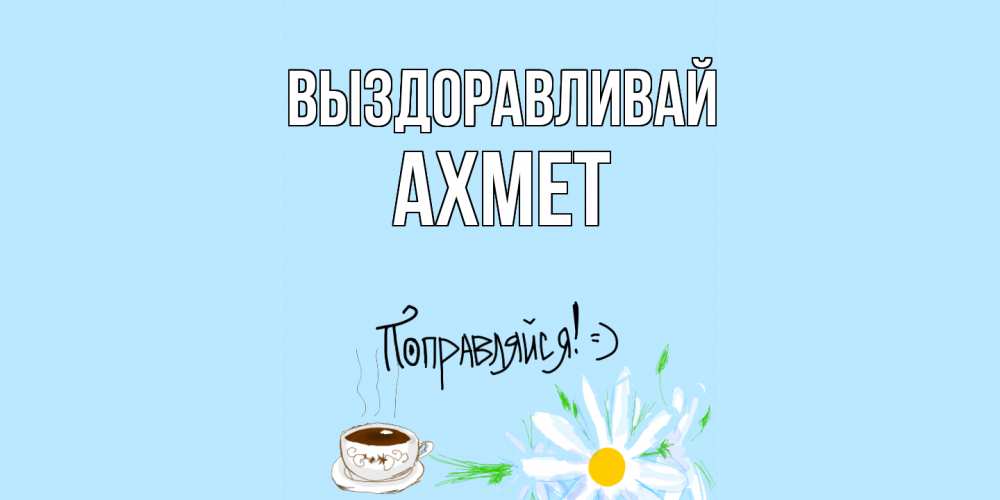 Открытка на каждый день с именем, Ахмет Выздоравливай чай Прикольная открытка с пожеланием онлайн скачать бесплатно 
