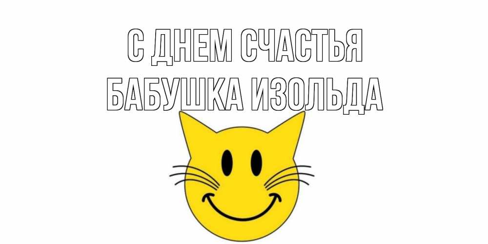 Открытка на каждый день с именем, Бабушка-Изольда С днем счастья кот, улыбка Прикольная открытка с пожеланием онлайн скачать бесплатно 