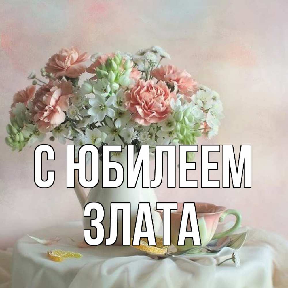 Открытка на каждый день с именем, Злата С юбилеем с цветами Прикольная открытка с пожеланием онлайн скачать бесплатно 