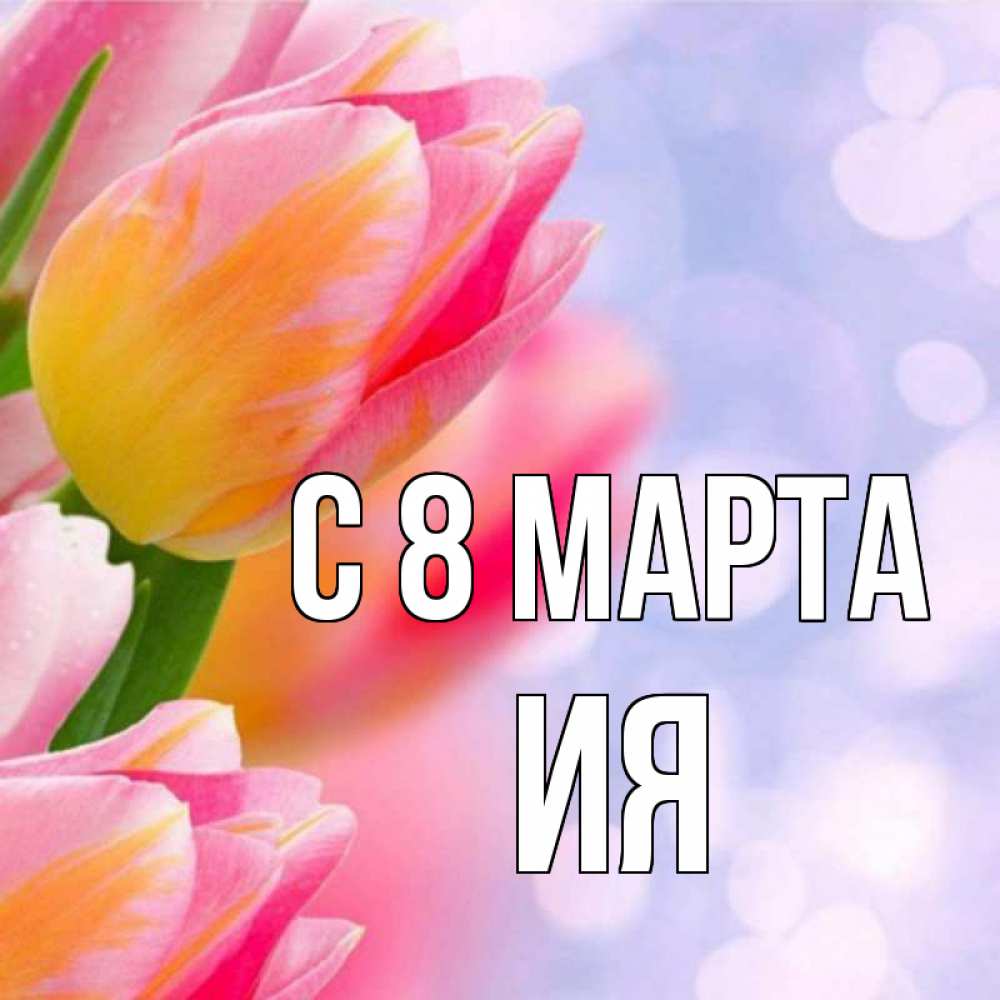 Открытка на каждый день с именем, Ия С 8 МАРТА тюльпаны 2 Прикольная открытка с пожеланием онлайн скачать бесплатно 