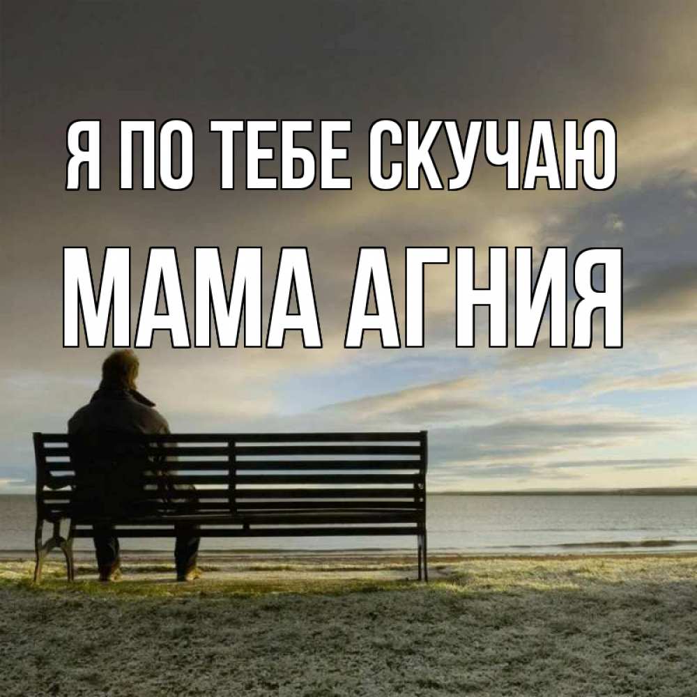 Открытка на каждый день с именем, Мама-Агния Я по тебе скучаю лавочка Прикольная открытка с пожеланием онлайн скачать бесплатно 