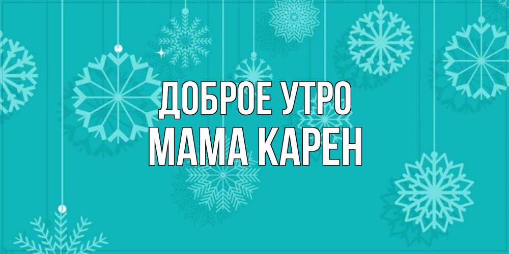 Открытка на каждый день с именем, Мама-Карен Доброе утро открытка со снежинками Прикольная открытка с пожеланием онлайн скачать бесплатно 