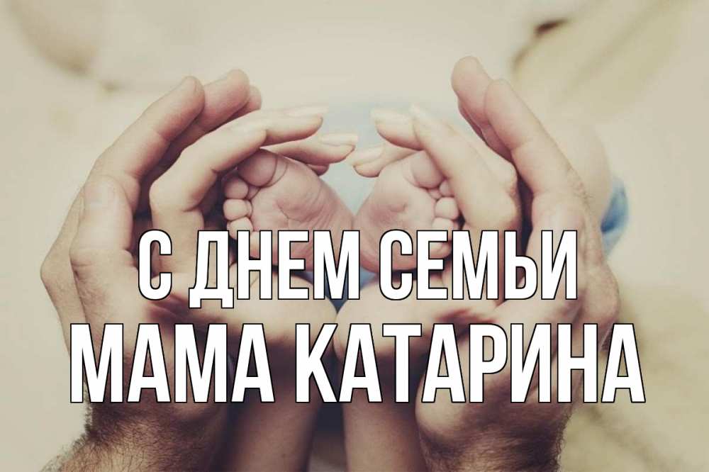 Открытка на каждый день с именем, Мама-Катарина С днем семьи Семья, малыш, руки Прикольная открытка с пожеланием онлайн скачать бесплатно 