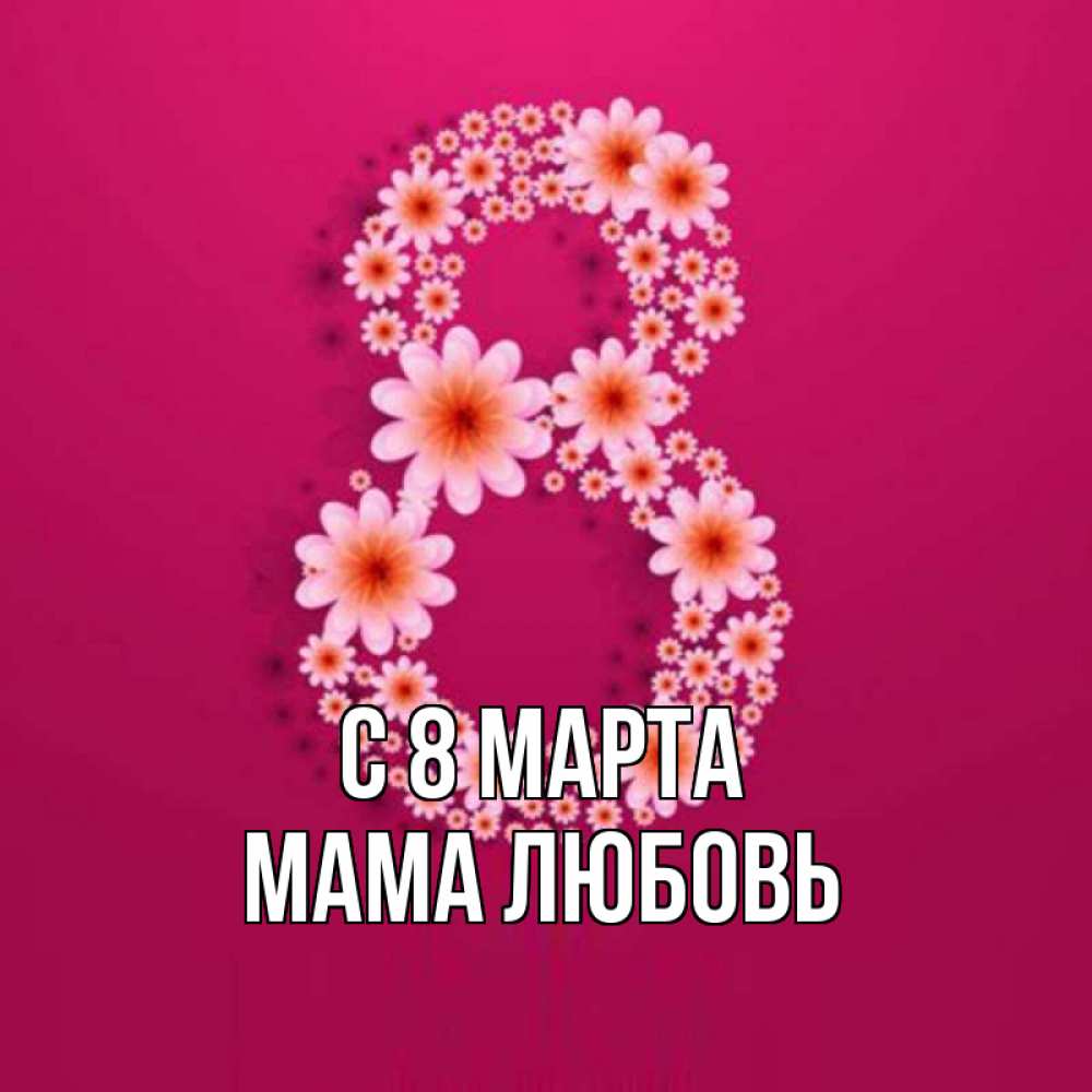 Открытка на каждый день с именем, Мама-Любовь С 8 МАРТА цветы в виде цифры восемь Прикольная открытка с пожеланием онлайн скачать бесплатно 