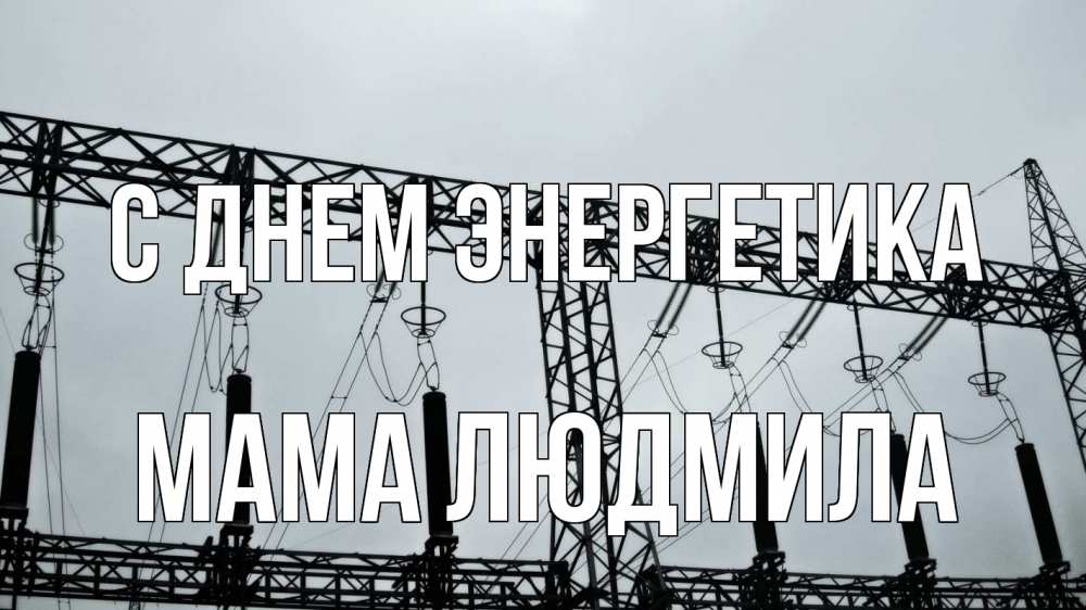 Открытка на каждый день с именем, Мама-Людмила С днем энергетика энергетика Прикольная открытка с пожеланием онлайн скачать бесплатно 