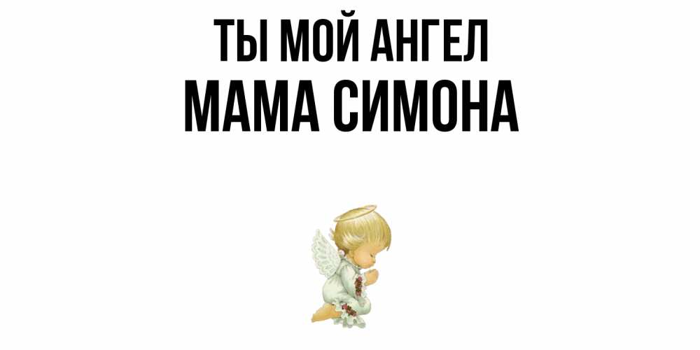 Открытка на каждый день с именем, Мама-Симона Ты мой ангел ангел Прикольная открытка с пожеланием онлайн скачать бесплатно 