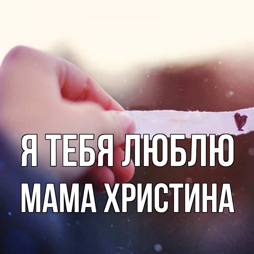 Открытка на каждый день с именем, Мама-Христина Я тебя люблю для тебя Прикольная открытка с пожеланием онлайн скачать бесплатно 