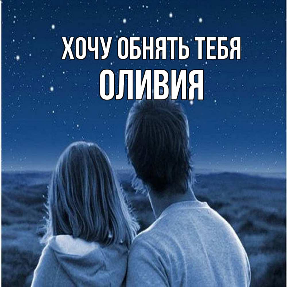 Открытка на каждый день с именем, Оливия Хочу обнять тебя парень с девушкой смотрят на звезды Прикольная открытка с пожеланием онлайн скачать бесплатно 
