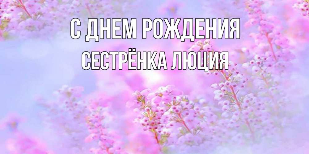 Открытка на каждый день с именем, Сестрёнка-Люция С днем рождения красивая открытка с мелкими цветами Прикольная открытка с пожеланием онлайн скачать бесплатно 