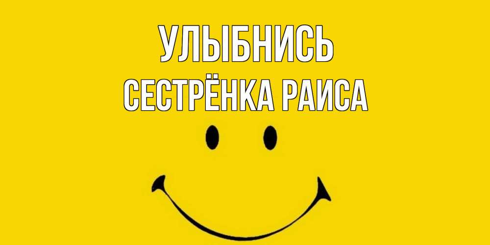 Открытка на каждый день с именем, Сестрёнка-Раиса Улыбнись радость и улыбка Прикольная открытка с пожеланием онлайн скачать бесплатно 