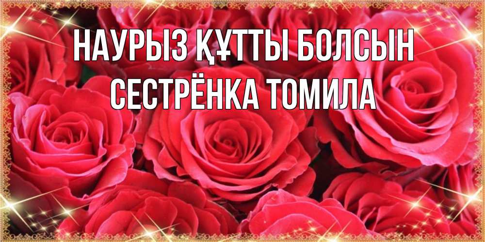 Открытка на каждый день с именем, Сестрёнка-Томила Наурыз құтты болсын открытки на наурыз Прикольная открытка с пожеланием онлайн скачать бесплатно 