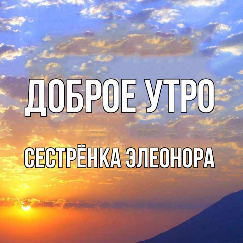 Открытка на каждый день с именем, Сестрёнка-Элеонора Доброе утро облака и солнце Прикольная открытка с пожеланием онлайн скачать бесплатно 