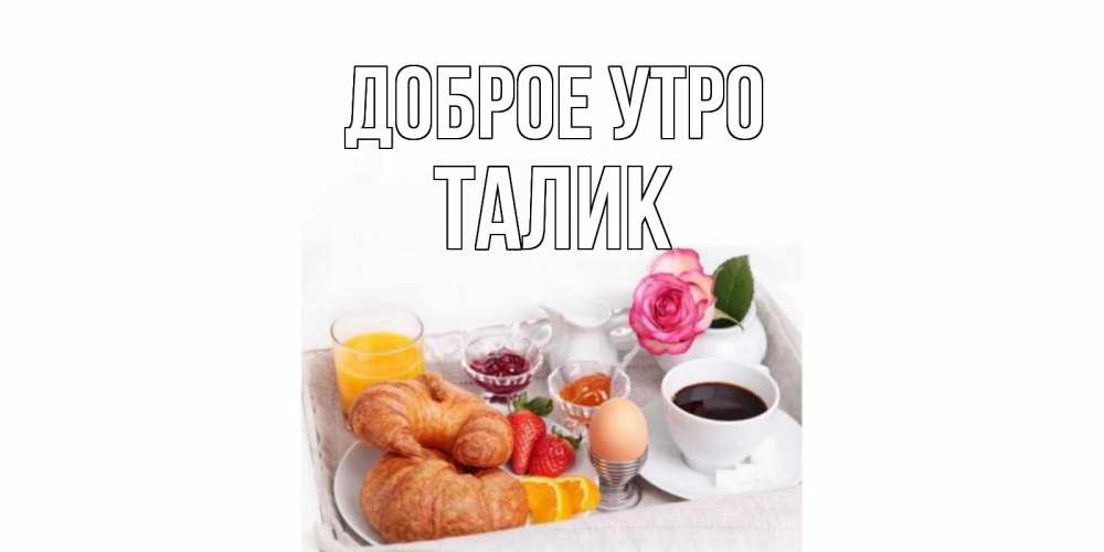 Открытка на каждый день с именем, Талик Доброе утро завтрак Прикольная открытка с пожеланием онлайн скачать бесплатно 