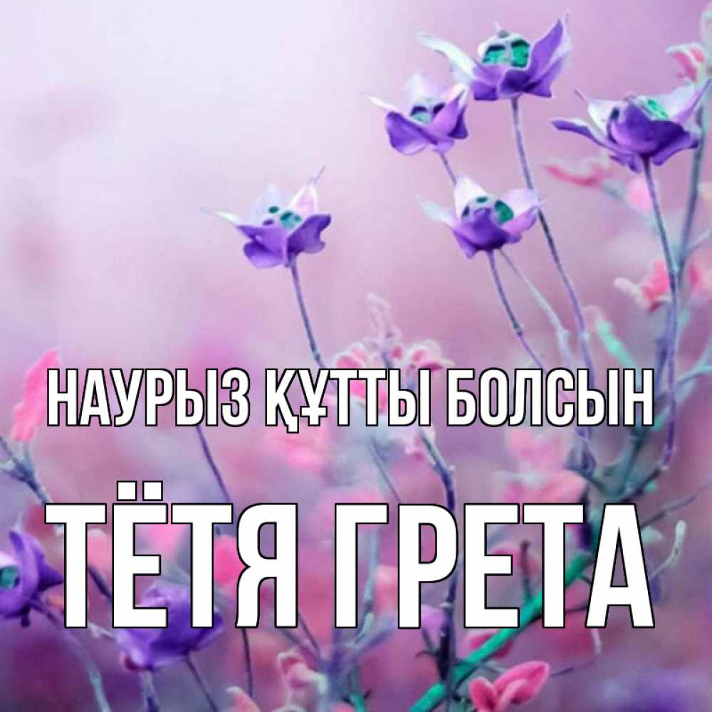 Открытка на каждый день с именем, Тётя-Грета Наурыз құтты болсын наурыз  2 Прикольная открытка с пожеланием онлайн скачать бесплатно 