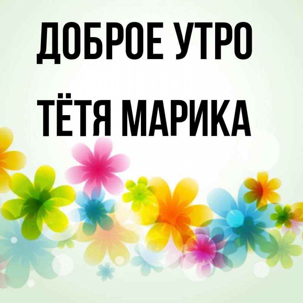 Открытка на каждый день с именем, Тётя-Марика Доброе утро позитивные цветочки Прикольная открытка с пожеланием онлайн скачать бесплатно 