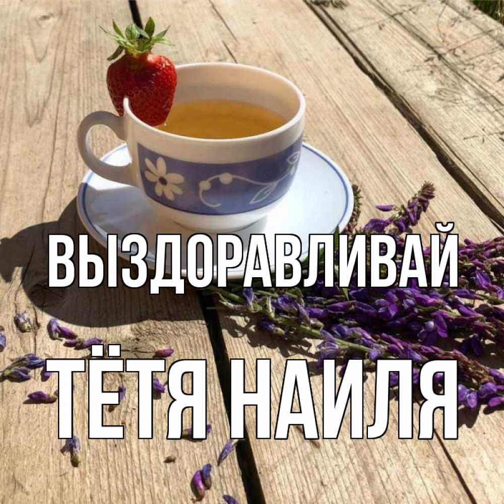 Открытка на каждый день с именем, Тётя-Наиля Выздоравливай чай Прикольная открытка с пожеланием онлайн скачать бесплатно 