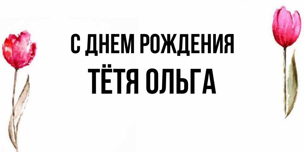 Открытка на каждый день с именем, Тётя-Ольга С днем рождения открытки акварелью с цветами Прикольная открытка с пожеланием онлайн скачать бесплатно 