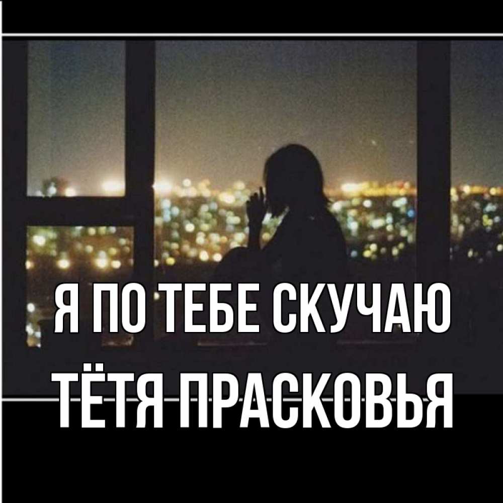Открытка на каждый день с именем, Тётя-Прасковья Я по тебе скучаю у окна Прикольная открытка с пожеланием онлайн скачать бесплатно 