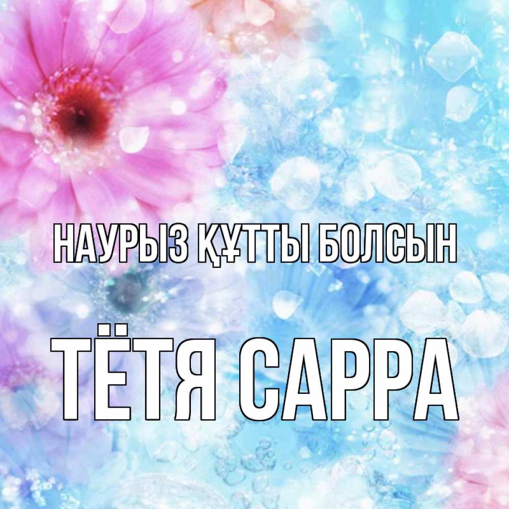 Открытка на каждый день с именем, Тётя-Сарра Наурыз құтты болсын цветы Прикольная открытка с пожеланием онлайн скачать бесплатно 