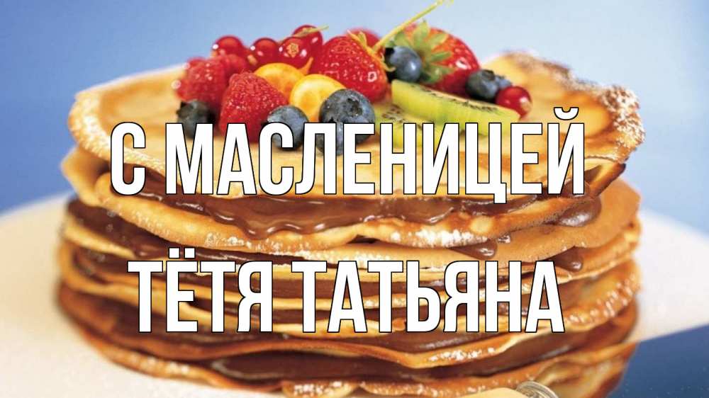 Открытка на каждый день с именем, Тётя-Татьяна С масленицей торт, блины, ягоды Прикольная открытка с пожеланием онлайн скачать бесплатно 