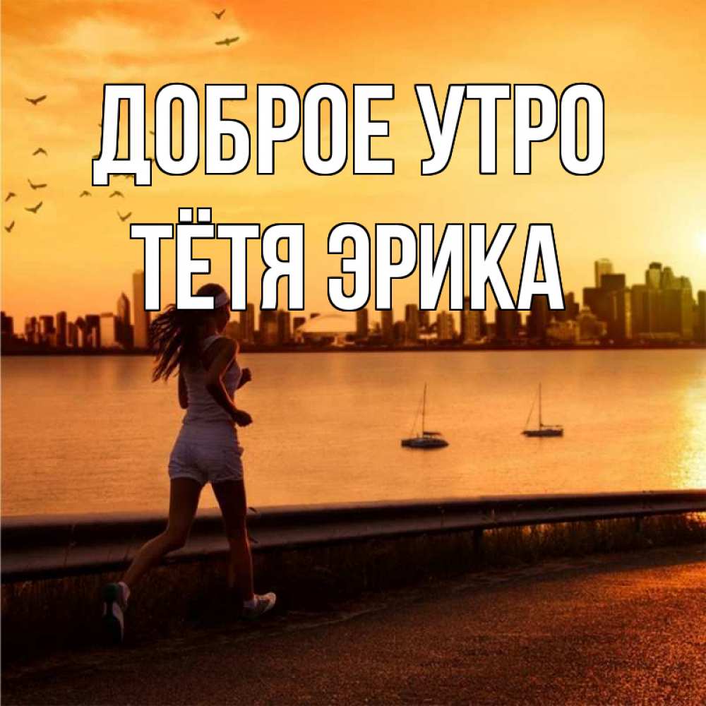 Открытка на каждый день с именем, Тётя-Эрика Доброе утро девушка бежит Прикольная открытка с пожеланием онлайн скачать бесплатно 