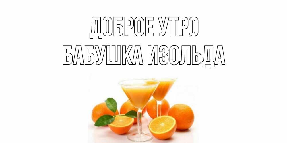 Открытка на каждый день с именем, Бабушка-Изольда Доброе утро апельсин Прикольная открытка с пожеланием онлайн скачать бесплатно 